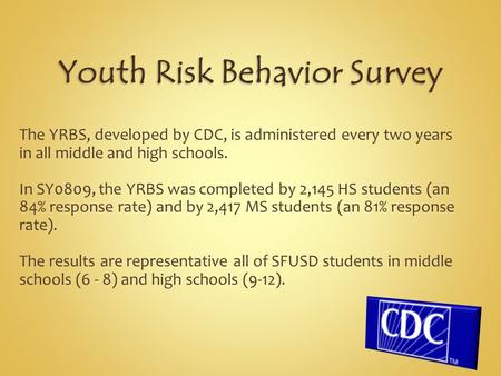 The YRBS, developed by CDC, is administered every two years in all middle and high schools. In SY0809, the YRBS was completed by 2,145 HS students (an.