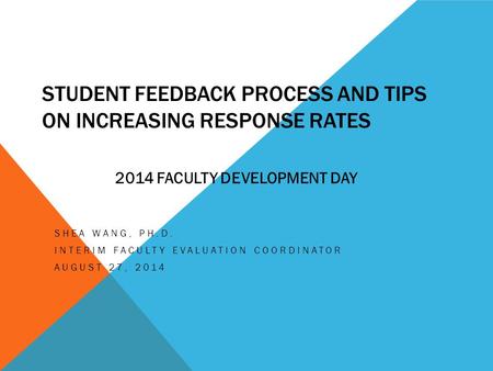 STUDENT FEEDBACK PROCESS AND TIPS ON INCREASING RESPONSE RATES SHEA WANG, PH.D. INTERIM FACULTY EVALUATION COORDINATOR AUGUST 27, 2014 2014 FACULTY DEVELOPMENT.