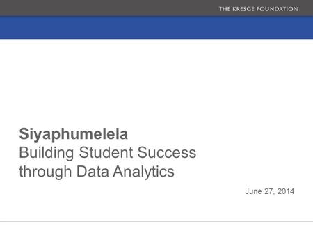 June 27, 2014 Siyaphumelela Building Student Success through Data Analytics.
