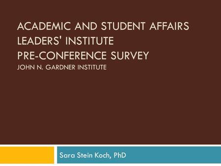 ACADEMIC AND STUDENT AFFAIRS LEADERS' INSTITUTE PRE-CONFERENCE SURVEY JOHN N. GARDNER INSTITUTE Sara Stein Koch, PhD.