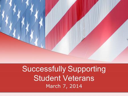 Successfully Supporting Student Veterans March 7, 2014.