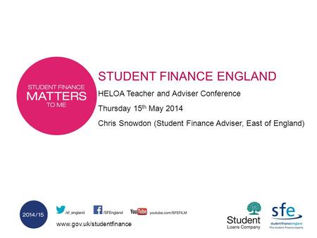 Www.gov.uk/studentfinance STUDENT FINANCE ENGLAND HELOA Teacher and Adviser Conference Thursday 15 th May 2014 Chris Snowdon (Student Finance Adviser,