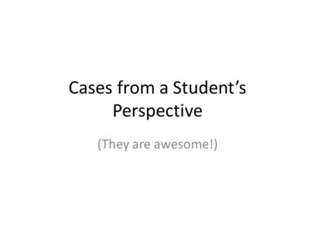 Cases from a Student’s Perspective (They are awesome!)
