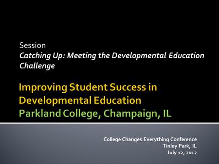 Session Catching Up: Meeting the Developmental Education Challenge College Changes Everything Conference Tinley Park, IL July 12, 2012.