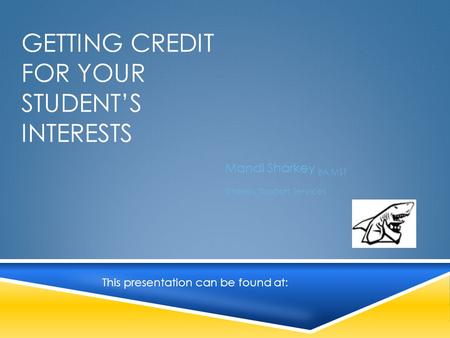 GETTING CREDIT FOR YOUR STUDENT’S INTERESTS Mandi Sharkey BA MST Sharkey Support Services This presentation can be found at: