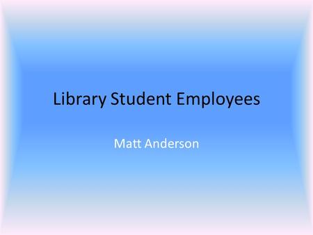 Library Student Employees Matt Anderson. Library Student Assistants  Make it possible to be open at odd hours  Can do routine work, freeing librarians.