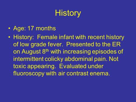 History Age: 17 months History: Female infant with recent history of low grade fever. Presented to the ER on August 8th with increasing episodes of intermittent.