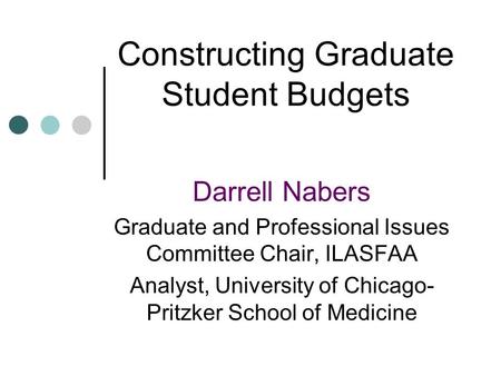 Constructing Graduate Student Budgets Darrell Nabers Graduate and Professional Issues Committee Chair, ILASFAA Analyst, University of Chicago- Pritzker.