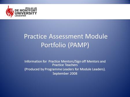 Practice Assessment Module Portfolio (PAMP) Information for Practice Mentors/Sign off Mentors and Practice Teachers (Produced by Programme Leaders for.