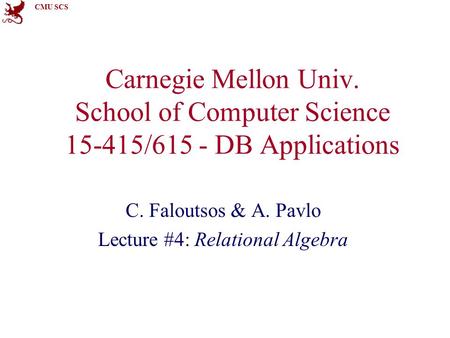 CMU SCS Carnegie Mellon Univ. School of Computer Science 15-415/615 - DB Applications C. Faloutsos & A. Pavlo Lecture #4: Relational Algebra.