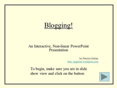 Blogging! An Interactive, Non-linear PowerPoint Presentation by Patricia Galien  To begin, make sure you are in slide show.
