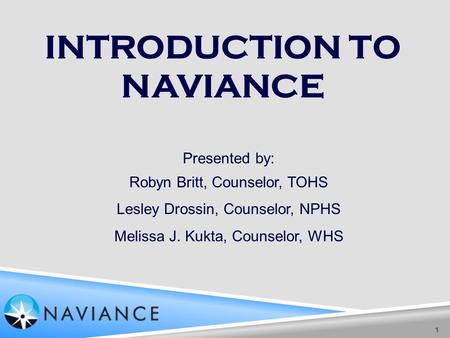 INTRODUCTION TO NAVIANCE 1 Presented by: Robyn Britt, Counselor, TOHS Lesley Drossin, Counselor, NPHS Melissa J. Kukta, Counselor, WHS.