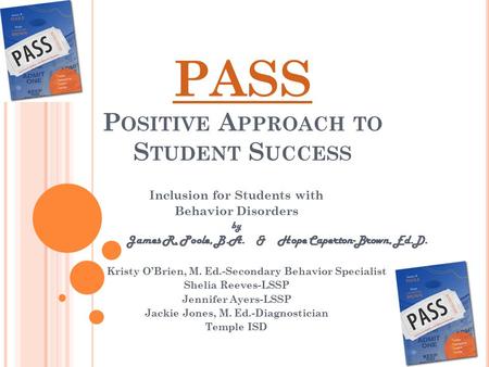 PASS P OSITIVE A PPROACH TO S TUDENT S UCCESS Inclusion for Students with Behavior Disorders by James R. Poole, B.A. & Hope Caperton-Brown, Ed.D. Kristy.