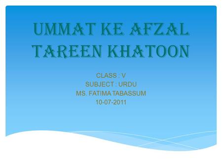 UMMAT KE AFZAL TAREEN KHATOON CLASS : V SUBJECT : URDU MS. FATIMA TABASSUM 10-07-2011.