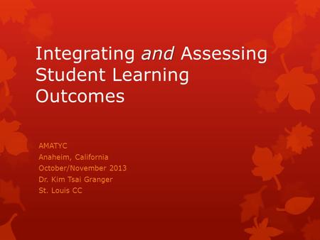 And Integrating and Assessing Student Learning Outcomes AMATYC Anaheim, California October/November 2013 Dr. Kim Tsai Granger St. Louis CC.