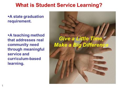 What is Student Service Learning? 1 Give a Little Time, Make a Big Difference  A state graduation requirement.  A teaching method that addresses real.