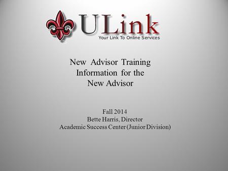 New Advisor Training Information for the New Advisor Fall 2014 Bette Harris, Director Academic Success Center (Junior Division)