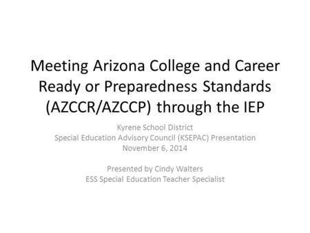 Meeting Arizona College and Career Ready or Preparedness Standards (AZCCR/AZCCP) through the IEP Kyrene School District Special Education Advisory Council.