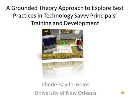 A Grounded Theory Approach to Explore Best Practices in Technology Savvy Principals’ Training and Development Cherie Haydel Goins University of New Orleans.