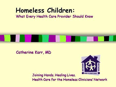 Homeless Children: What Every Health Care Provider Should Know Catherine Karr, MD Joining Hands. Healing Lives. Health Care for the Homeless Clinicians’