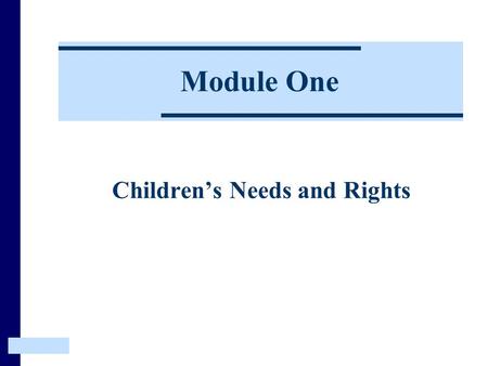 Module One Children’s Needs and Rights. This Module introduces the aims and rationale for the course. It then explores the relationship between Children’s.