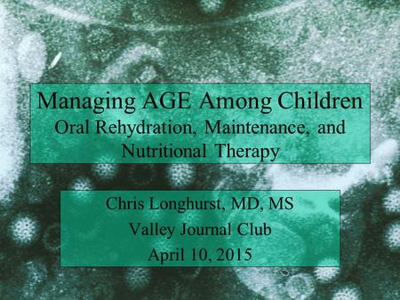 Managing AGE Among Children Oral Rehydration, Maintenance, and Nutritional Therapy Chris Longhurst, MD, MS Valley Journal Club April 10, 2015.