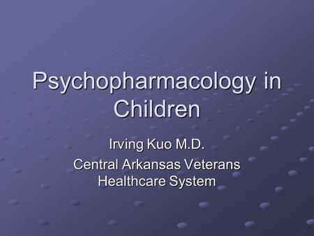 Psychopharmacology in Children Irving Kuo M.D. Central Arkansas Veterans Healthcare System.