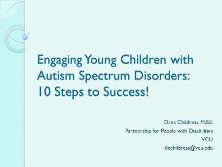Engaging Young Children with Autism Spectrum Disorders: 10 Steps to Success! Dana Childress, M.Ed. Partnership for People with Disabilities VCU