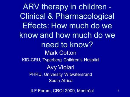 1 ARV therapy in children - Clinical & Pharmacological Effects: How much do we know and how much do we need to know? Mark Cotton KID-CRU, Tygerberg Children’s.