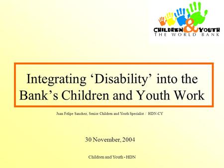 Children and Youth - HDN Integrating ‘Disability’ into the Bank’s Children and Youth Work 30 November, 2004 Juan Felipe Sanchez, Senior Children and Youth.