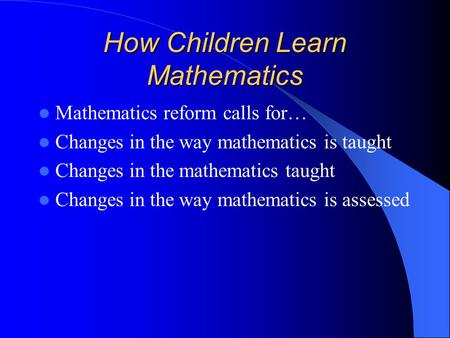 How Children Learn Mathematics Mathematics reform calls for… Changes in the way mathematics is taught Changes in the mathematics taught Changes in the.