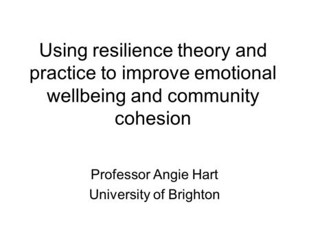 Using resilience theory and practice to improve emotional wellbeing and community cohesion Professor Angie Hart University of Brighton.