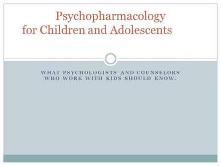 WHAT PSYCHOLOGISTS AND COUNSELORS WHO WORK WITH KIDS SHOULD KNOW. Psychopharmacology for Children and Adolescents.