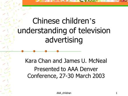 AAA_children1 Chinese children ’ s understanding of television advertising Kara Chan and James U. McNeal Presented to AAA Denver Conference, 27-30 March.