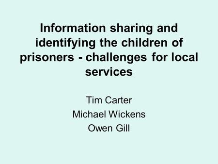 Information sharing and identifying the children of prisoners - challenges for local services Tim Carter Michael Wickens Owen Gill.