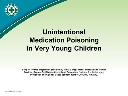 ® © 2013 National Safety Council Unintentional Medication Poisoning In Very Young Children Support for this project was provided by the U.S. Department.