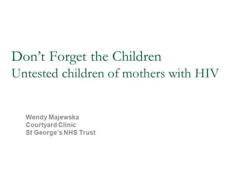 Don’t Forget the Children Untested children of mothers with HIV Wendy Majewska Courtyard Clinic St George’s NHS Trust.