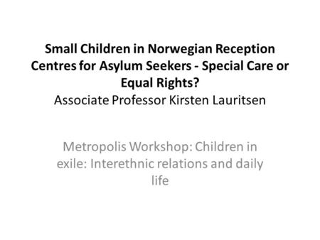 Small Children in Norwegian Reception Centres for Asylum Seekers - Special Care or Equal Rights? Associate Professor Kirsten Lauritsen Metropolis Workshop: