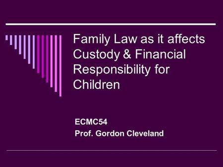 Family Law as it affects Custody & Financial Responsibility for Children ECMC54 Prof. Gordon Cleveland.