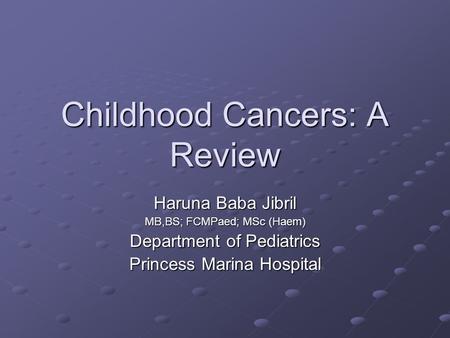 Childhood Cancers: A Review Haruna Baba Jibril MB,BS; FCMPaed; MSc (Haem) Department of Pediatrics Princess Marina Hospital.