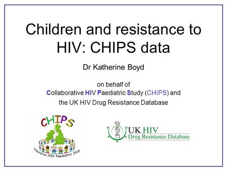 Children and resistance to HIV: CHIPS data Dr Katherine Boyd on behalf of Collaborative HIV Paediatric Study (CHIPS) and the UK HIV Drug Resistance Database.