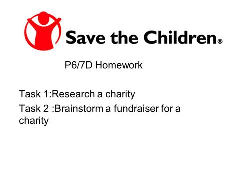 P6/7D Homework Task 1:Research a charity Task 2 :Brainstorm a fundraiser for a charity.