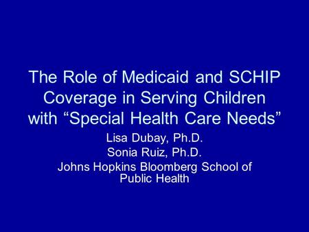 The Role of Medicaid and SCHIP Coverage in Serving Children with “Special Health Care Needs” Lisa Dubay, Ph.D. Sonia Ruiz, Ph.D. Johns Hopkins Bloomberg.