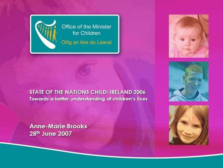 STATE OF THE NATIONS CHILD: IRELAND 2006 Towards a better understanding of children’s lives Anne-Marie Brooks 28 th June 2007.