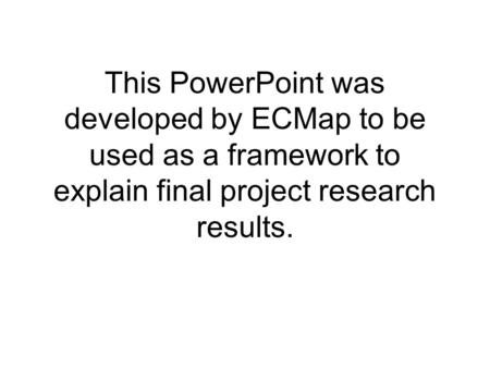 This PowerPoint was developed by ECMap to be used as a framework to explain final project research results.