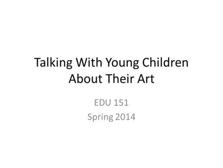 Talking With Young Children About Their Art EDU 151 Spring 2014.