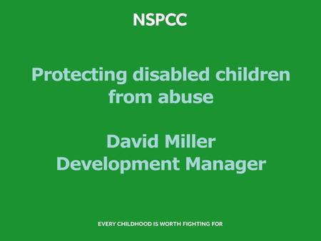 Protecting disabled children from abuse David Miller Development Manager.
