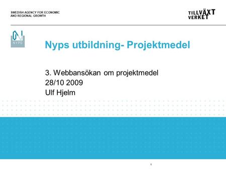 SWEDISH AGENCY FOR ECONOMIC AND REGIONAL GROWTH 1 3. Webbansökan om projektmedel 28/10 2009 Ulf Hjelm Nyps utbildning- Projektmedel.