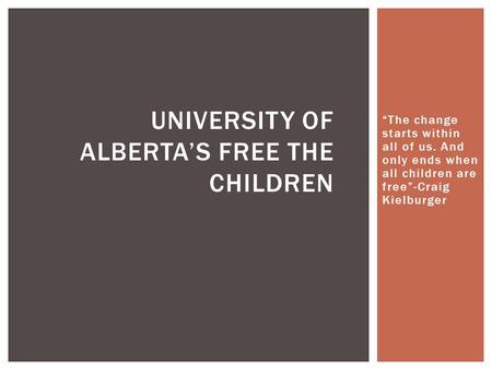 “The change starts within all of us. And only ends when all children are free”-Craig Kielburger UNIVERSITY OF ALBERTA’S FREE THE CHILDREN.