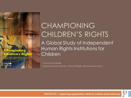 RIGHTS ON – Supporting organizations’ needs for evidence-based advocacy CHAMPIONING CHILDREN’S RIGHTS A Global Study of Independent Human Rights Institutions.